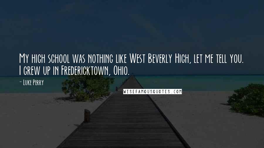 Luke Perry quotes: My high school was nothing like West Beverly High, let me tell you. I grew up in Fredericktown, Ohio.