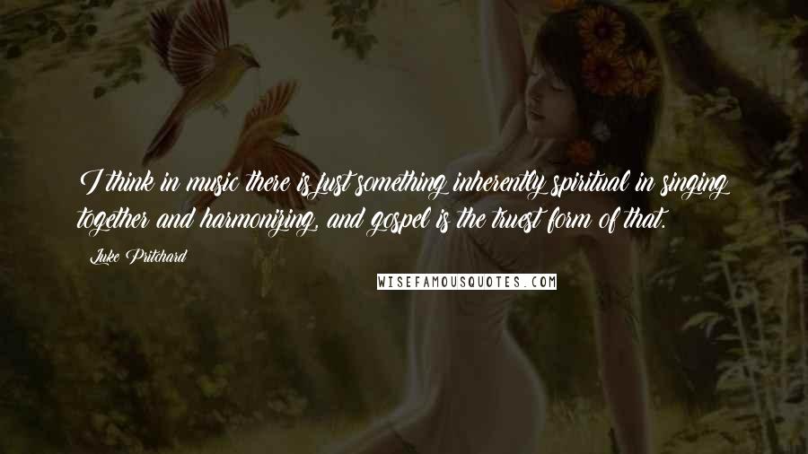 Luke Pritchard quotes: I think in music there is just something inherently spiritual in singing together and harmonizing, and gospel is the truest form of that.