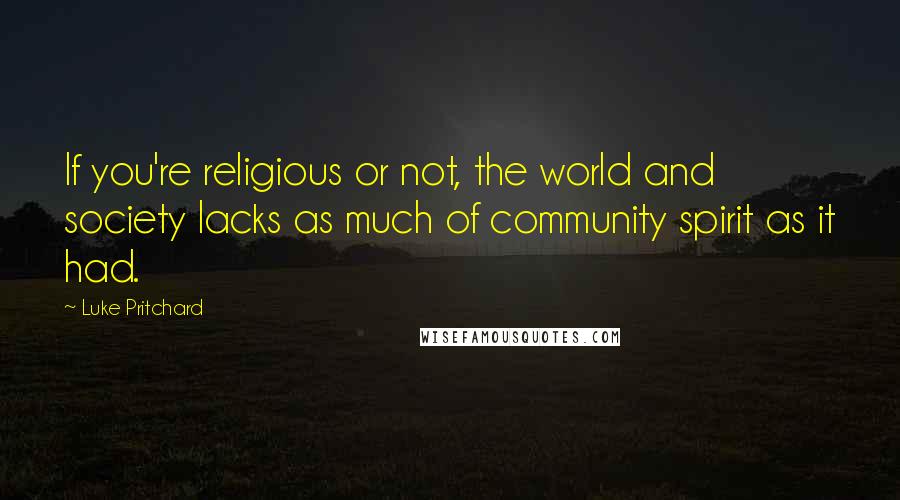 Luke Pritchard quotes: If you're religious or not, the world and society lacks as much of community spirit as it had.