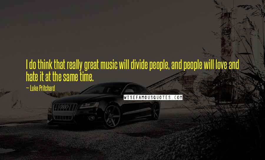 Luke Pritchard quotes: I do think that really great music will divide people, and people will love and hate it at the same time.