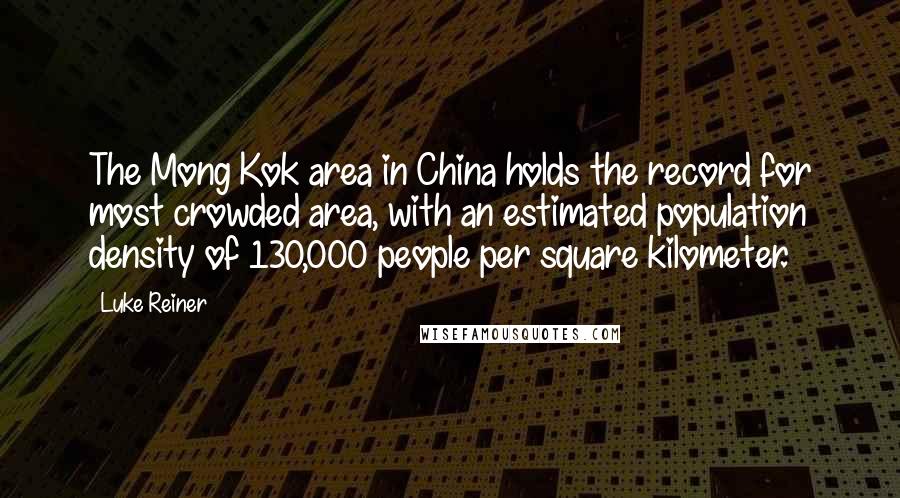 Luke Reiner quotes: The Mong Kok area in China holds the record for most crowded area, with an estimated population density of 130,000 people per square kilometer.