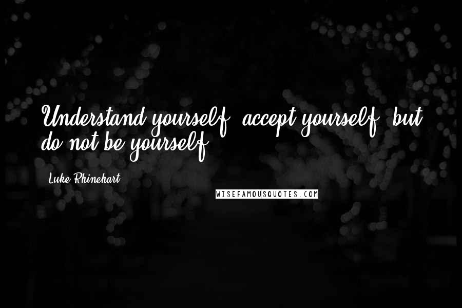 Luke Rhinehart quotes: Understand yourself, accept yourself, but do not be yourself.