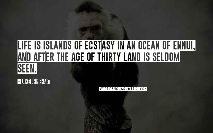 Luke Rhinehart quotes: Life is islands of ecstasy in an ocean of ennui, and after the age of thirty land is seldom seen.