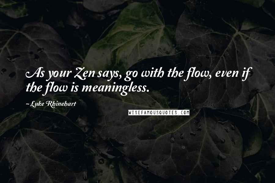 Luke Rhinehart quotes: As your Zen says, go with the flow, even if the flow is meaningless.