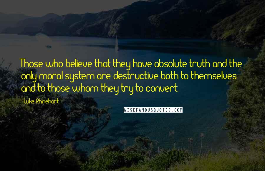 Luke Rhinehart quotes: Those who believe that they have absolute truth and the only moral system are destructive both to themselves and to those whom they try to convert.