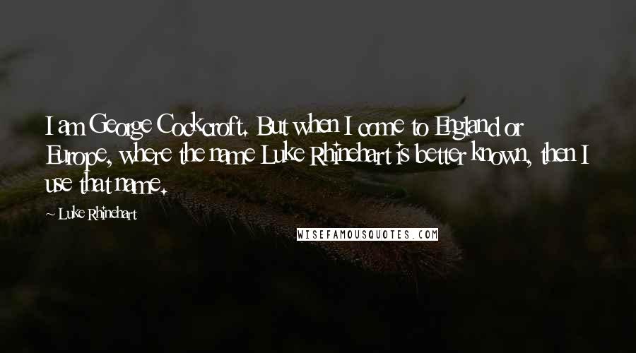 Luke Rhinehart quotes: I am George Cockcroft. But when I come to England or Europe, where the name Luke Rhinehart is better known, then I use that name.