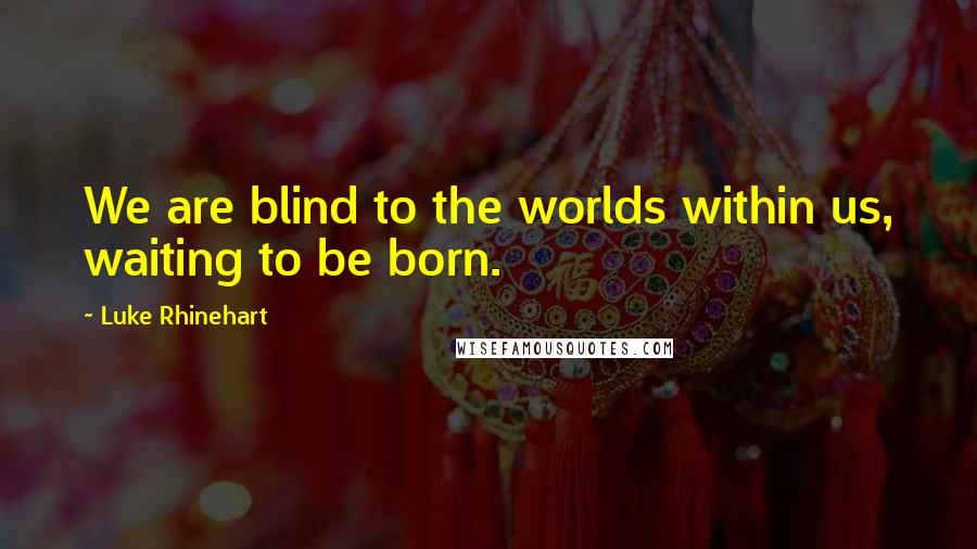 Luke Rhinehart quotes: We are blind to the worlds within us, waiting to be born.