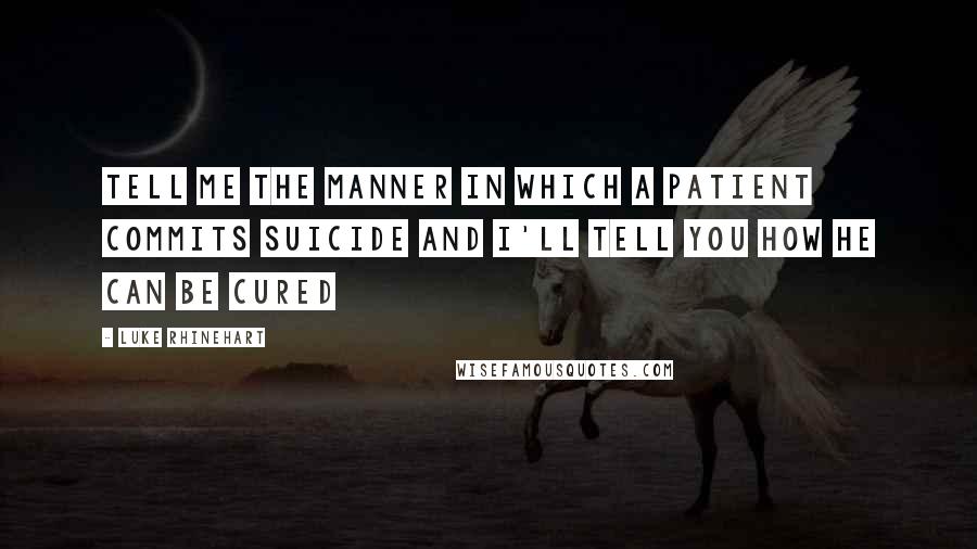 Luke Rhinehart quotes: Tell me the manner in which a patient commits suicide and I'll tell you how he can be cured