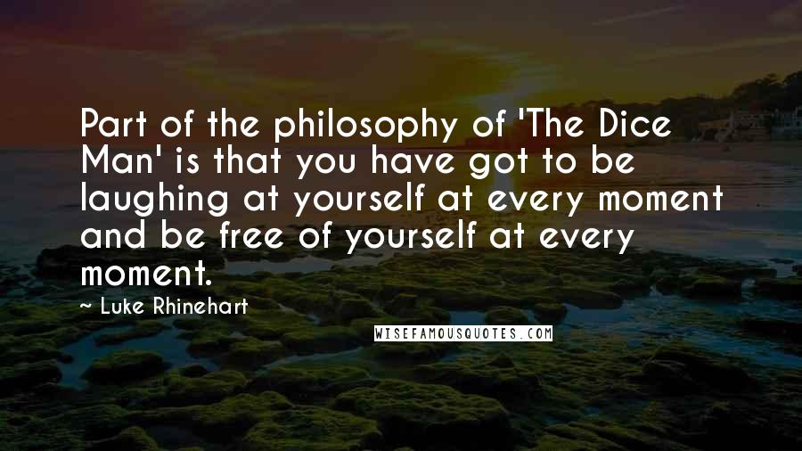 Luke Rhinehart quotes: Part of the philosophy of 'The Dice Man' is that you have got to be laughing at yourself at every moment and be free of yourself at every moment.