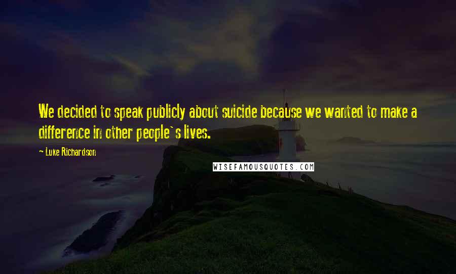 Luke Richardson quotes: We decided to speak publicly about suicide because we wanted to make a difference in other people's lives.