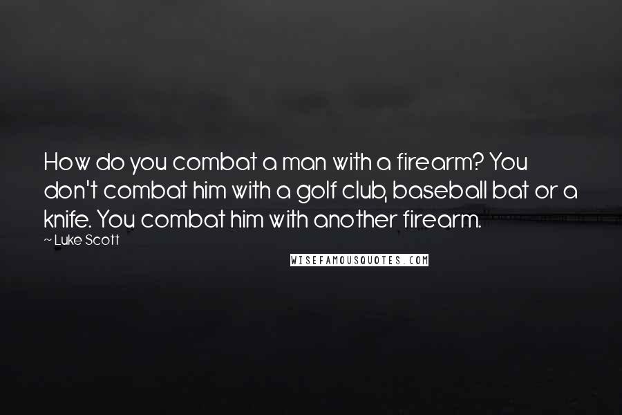 Luke Scott quotes: How do you combat a man with a firearm? You don't combat him with a golf club, baseball bat or a knife. You combat him with another firearm.