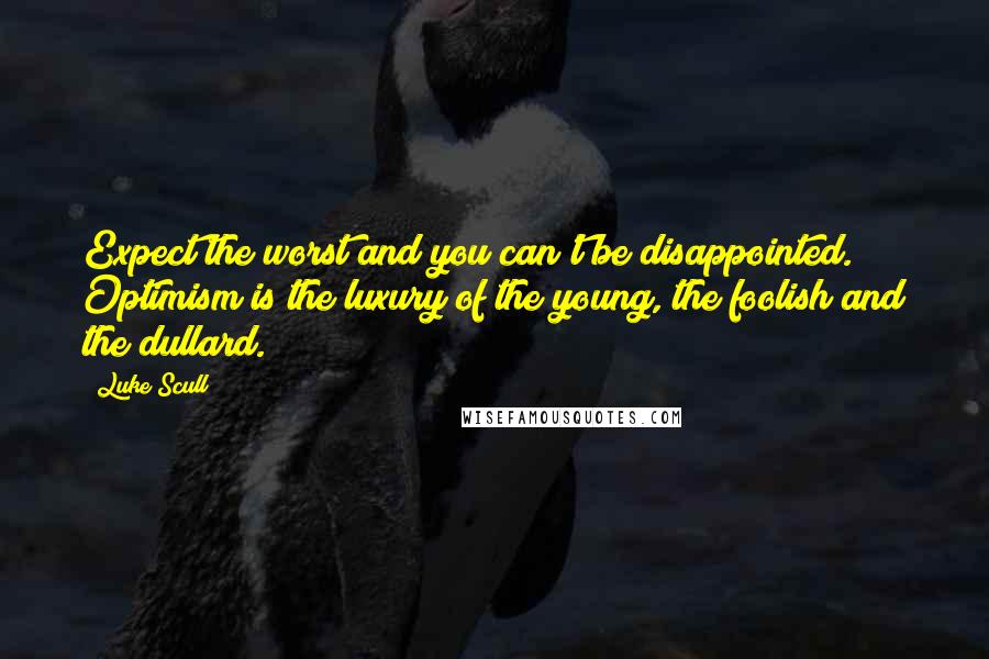 Luke Scull quotes: Expect the worst and you can't be disappointed. Optimism is the luxury of the young, the foolish and the dullard.