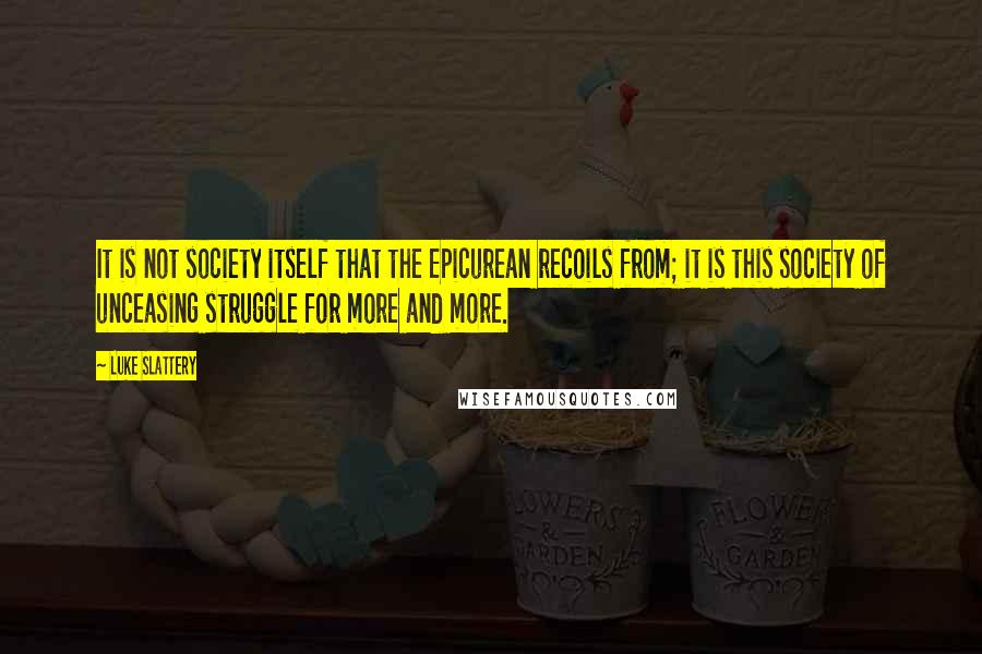 Luke Slattery quotes: It is not society itself that the Epicurean recoils from; it is this society of unceasing struggle for more and more. Luke Slattery quotes: It is not society itself that the Epicurean recoils from; it is this society of unceasing struggle for more and more.
