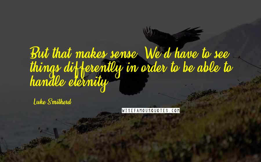 Luke Smitherd quotes: But that makes sense. We'd have to see things differently in order to be able to handle eternity.