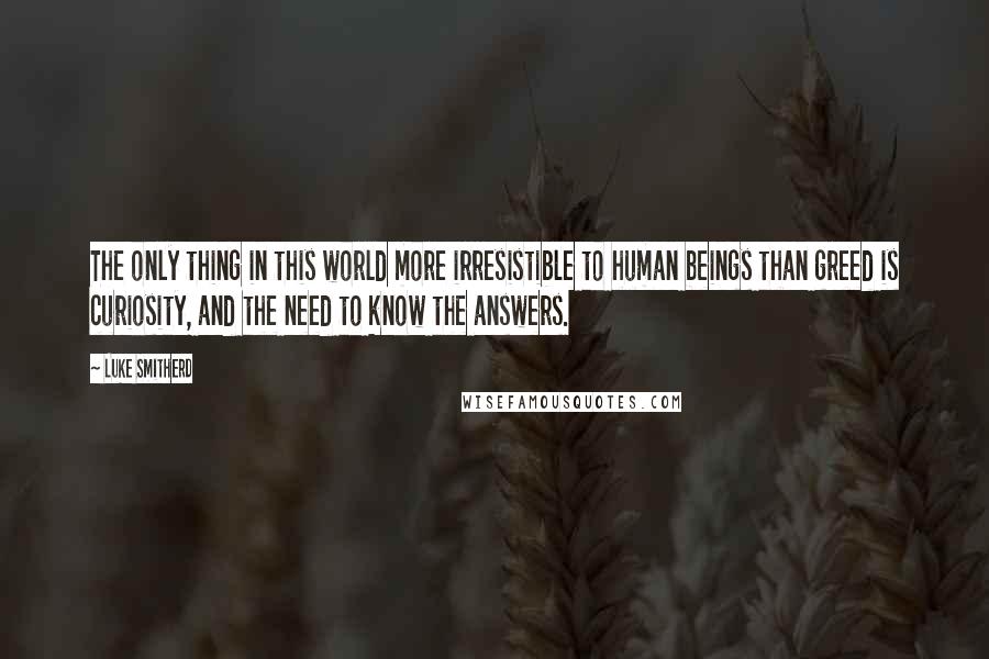 Luke Smitherd quotes: The only thing in this world more irresistible to human beings than greed is curiosity, and the need to know the answers.