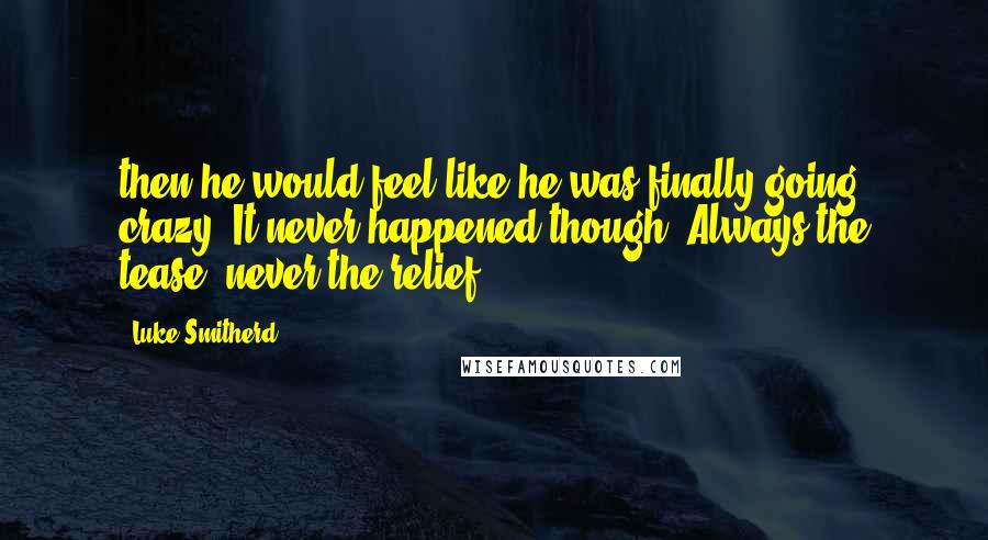 Luke Smitherd quotes: then he would feel like he was finally going crazy. It never happened though. Always the tease, never the relief.