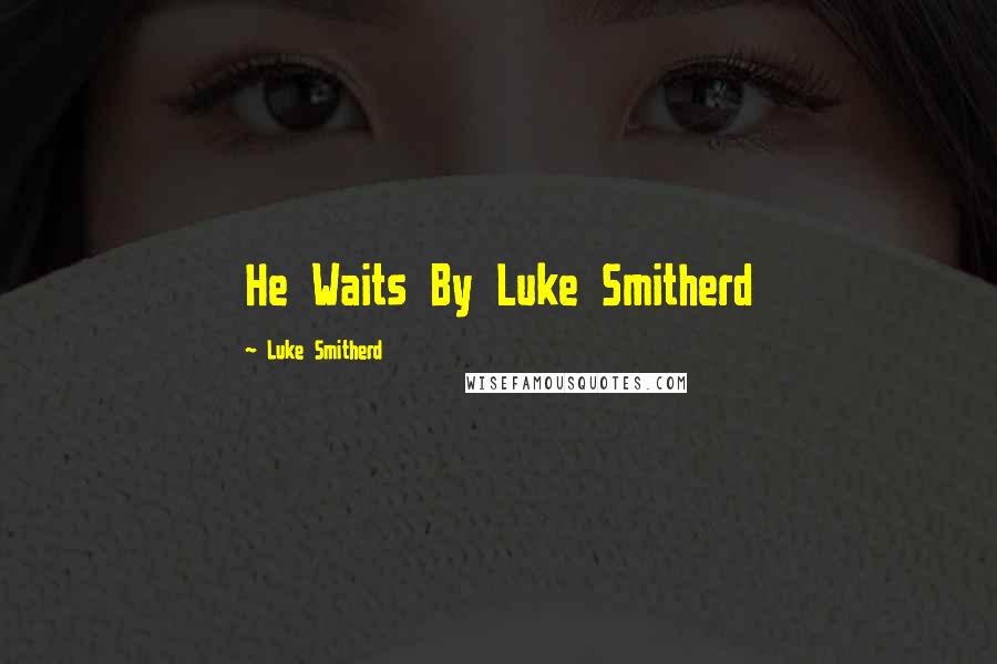 Luke Smitherd quotes: He Waits By Luke Smitherd