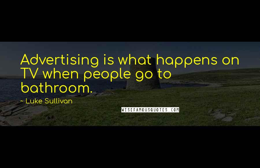 Luke Sullivan quotes: Advertising is what happens on TV when people go to bathroom.