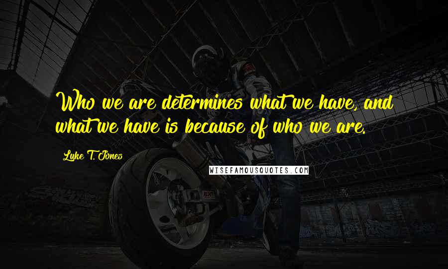 Luke T. Jones quotes: Who we are determines what we have, and what we have is because of who we are.