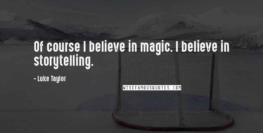 Luke Taylor quotes: Of course I believe in magic. I believe in storytelling.