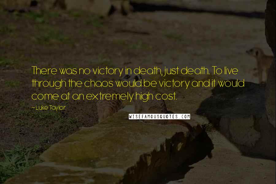 Luke Taylor quotes: There was no victory in death, just death. To live through the chaos would be victory and it would come at an extremely high cost.