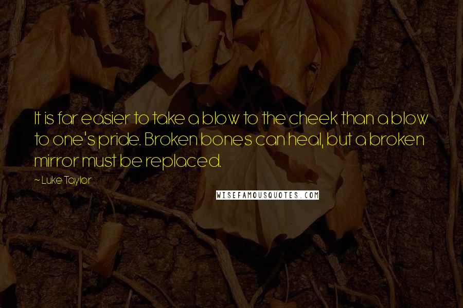 Luke Taylor quotes: It is far easier to take a blow to the cheek than a blow to one's pride. Broken bones can heal, but a broken mirror must be replaced.