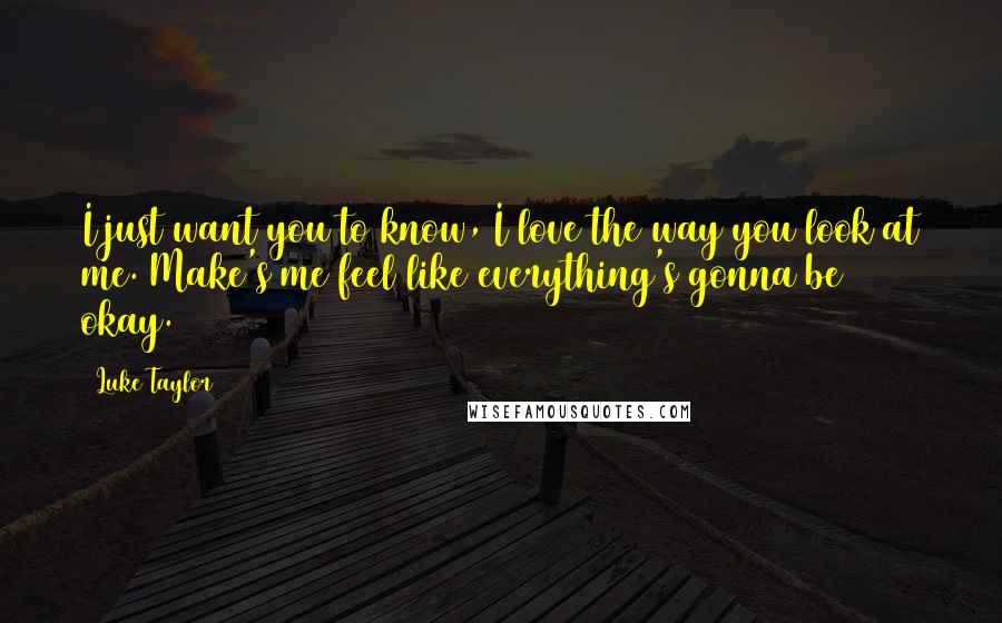 Luke Taylor quotes: I just want you to know, I love the way you look at me. Make's me feel like everything's gonna be okay.
