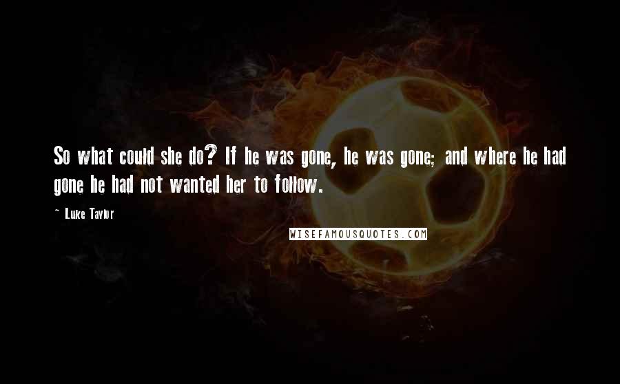 Luke Taylor quotes: So what could she do? If he was gone, he was gone; and where he had gone he had not wanted her to follow.