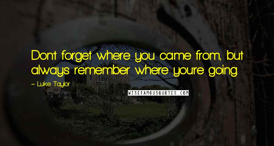 Luke Taylor quotes: Don't forget where you came from, but always remember where you're going.