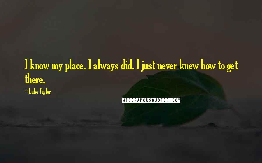 Luke Taylor quotes: I know my place. I always did. I just never knew how to get there.