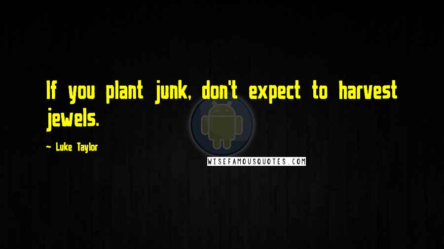 Luke Taylor quotes: If you plant junk, don't expect to harvest jewels.