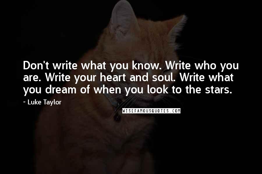 Luke Taylor quotes: Don't write what you know. Write who you are. Write your heart and soul. Write what you dream of when you look to the stars.