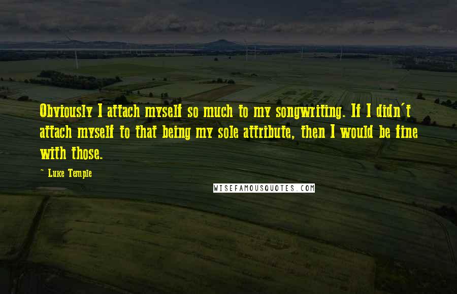 Luke Temple quotes: Obviously I attach myself so much to my songwriting. If I didn't attach myself to that being my sole attribute, then I would be fine with those.