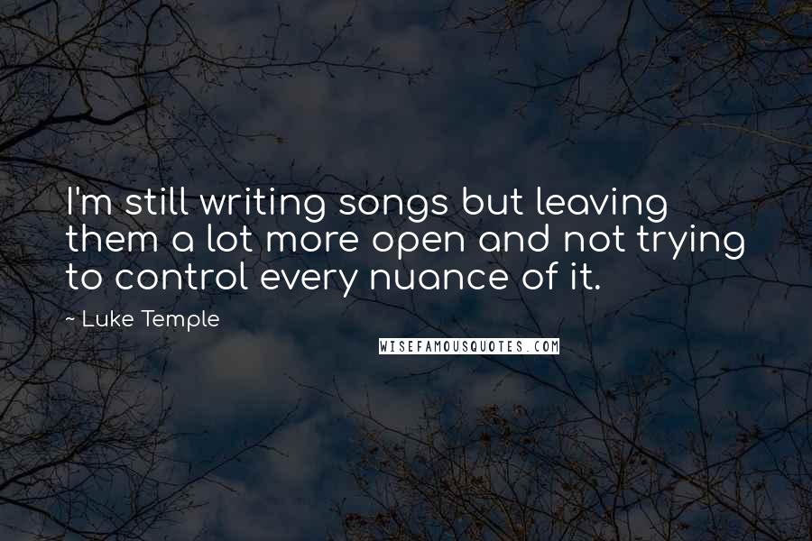 Luke Temple quotes: I'm still writing songs but leaving them a lot more open and not trying to control every nuance of it.