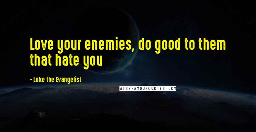 Luke The Evangelist quotes: Love your enemies, do good to them that hate you