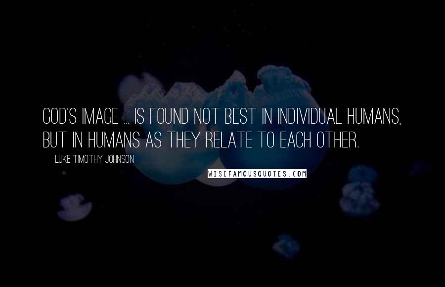 Luke Timothy Johnson quotes: God's image ... is found not best in individual humans, but in humans as they relate to each other.