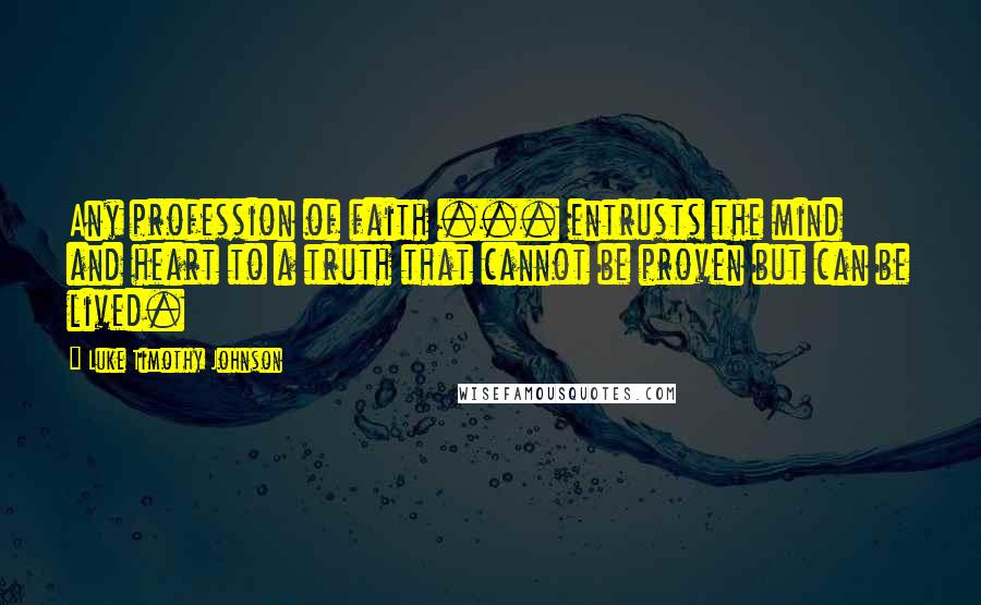 Luke Timothy Johnson quotes: Any profession of faith ... entrusts the mind and heart to a truth that cannot be proven but can be lived.
