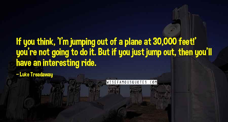 Luke Treadaway quotes: If you think, 'I'm jumping out of a plane at 30,000 feet!' you're not going to do it. But if you just jump out, then you'll have an interesting ride.