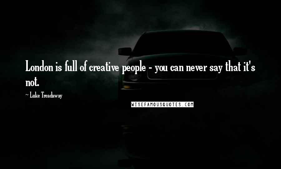 Luke Treadaway quotes: London is full of creative people - you can never say that it's not.