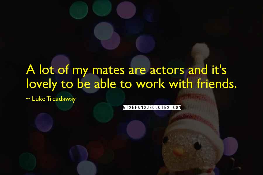 Luke Treadaway quotes: A lot of my mates are actors and it's lovely to be able to work with friends.