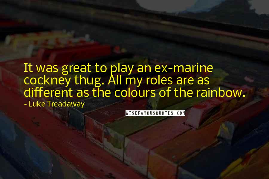 Luke Treadaway quotes: It was great to play an ex-marine cockney thug. All my roles are as different as the colours of the rainbow.