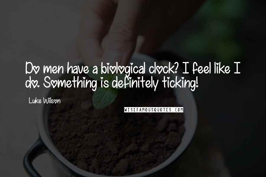Luke Wilson quotes: Do men have a biological clock? I feel like I do. Something is definitely ticking!