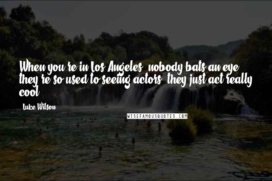 Luke Wilson quotes: When you're in Los Angeles, nobody bats an eye, they're so used to seeing actors, they just act really cool.