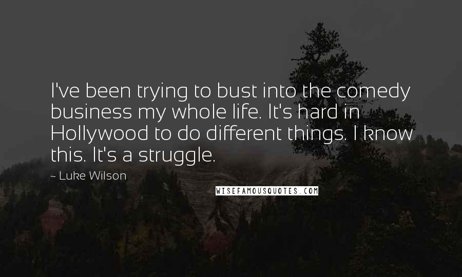 Luke Wilson quotes: I've been trying to bust into the comedy business my whole life. It's hard in Hollywood to do different things. I know this. It's a struggle.