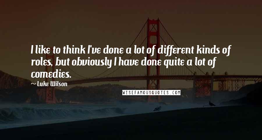 Luke Wilson quotes: I like to think I've done a lot of different kinds of roles, but obviously I have done quite a lot of comedies.