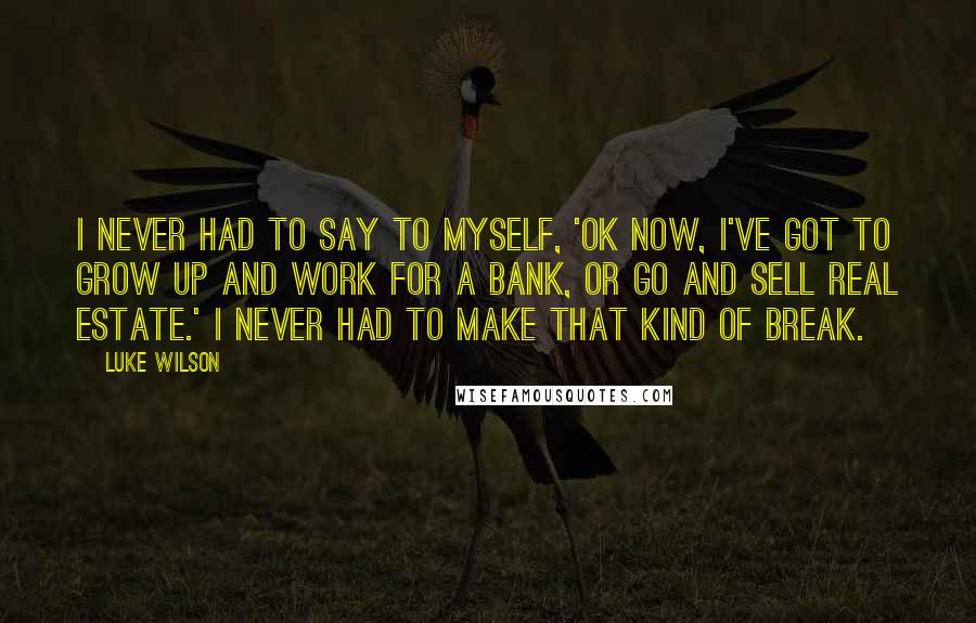 Luke Wilson quotes: I never had to say to myself, 'OK now, I've got to grow up and work for a bank, or go and sell real estate.' I never had to make