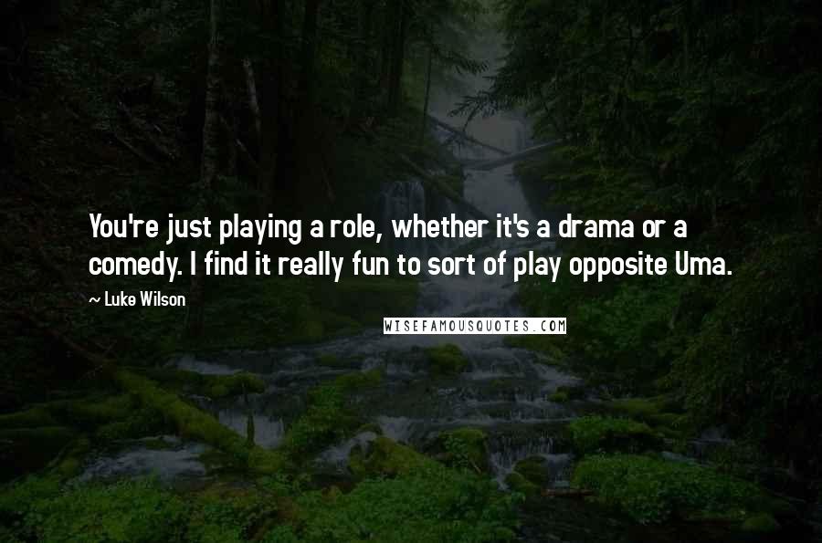 Luke Wilson quotes: You're just playing a role, whether it's a drama or a comedy. I find it really fun to sort of play opposite Uma.