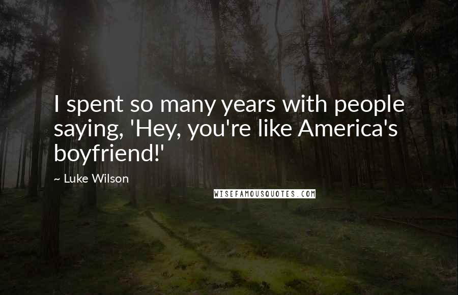 Luke Wilson quotes: I spent so many years with people saying, 'Hey, you're like America's boyfriend!'