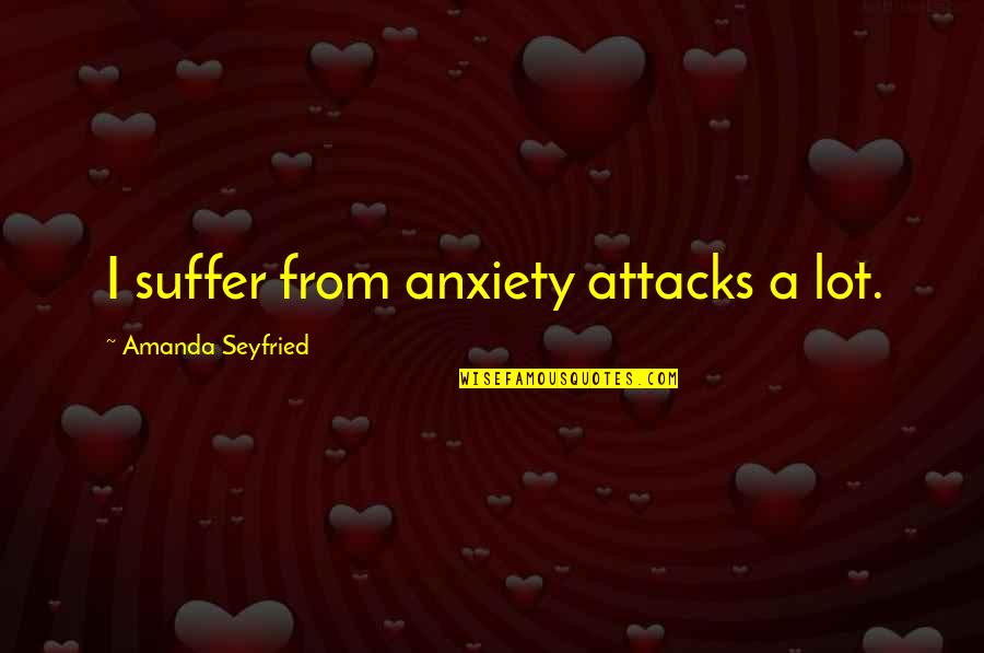 Lukic Quotes By Amanda Seyfried: I suffer from anxiety attacks a lot. Lukic Quotes By Amanda Seyfried: I suffer from anxiety attacks a lot.