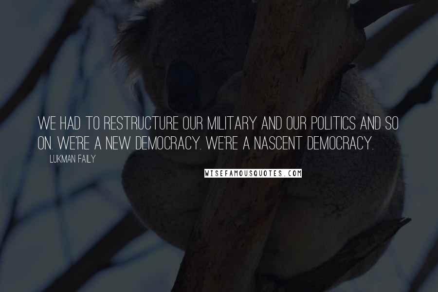 Lukman Faily quotes: We had to restructure our military and our politics and so on. We're a new democracy. We're a nascent democracy.